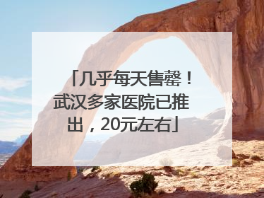 几乎每天售罄！武汉多家医院已推出，20元左右
