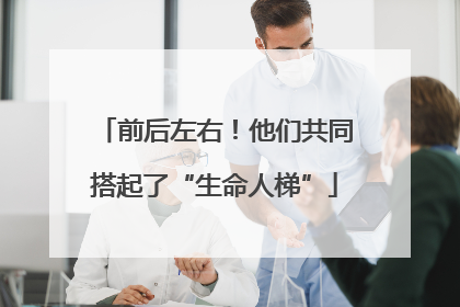 前后左右！他们共同搭起了“生命人梯”