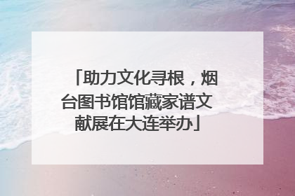 助力文化寻根，烟台图书馆馆藏家谱文献展在大连举办