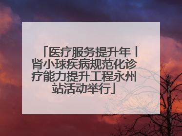 医疗服务提升年丨肾小球疾病规范化诊疗能力提升工程永州站活动举行