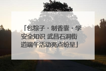 包粽子・制香囊・学安全知识 武昌石洞街道端午活动亮点纷呈