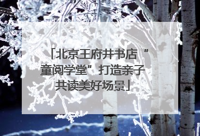 北京王府井书店“童阅学堂”打造亲子共读美好场景