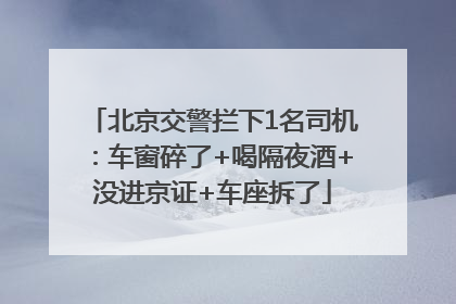 北京交警拦下1名司机：车窗碎了+喝隔夜酒+没进京证+车座拆了