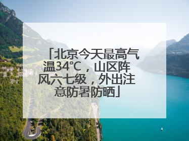 北京今天最高气温34℃，山区阵风六七级，外出注意防暑防晒