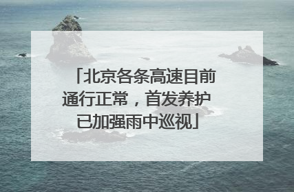北京各条高速目前通行正常，首发养护已加强雨中巡视