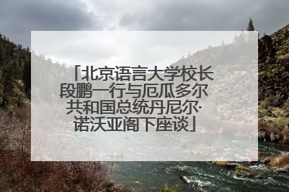 北京语言大学校长段鹏一行与厄瓜多尔共和国总统丹尼尔·诺沃亚阁下座谈