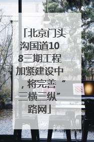 北京门头沟国道108三期工程加紧建设中，将完善“三横三纵”路网