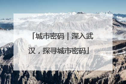 城市密码｜深入武汉，探寻城市密码