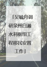 吴毓舟调研泉州白濑水利枢纽工程移民安置工作