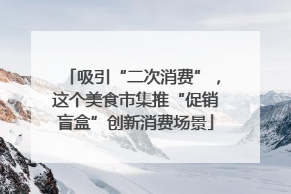 吸引“二次消费”，这个美食市集推“促销盲盒”创新消费场景