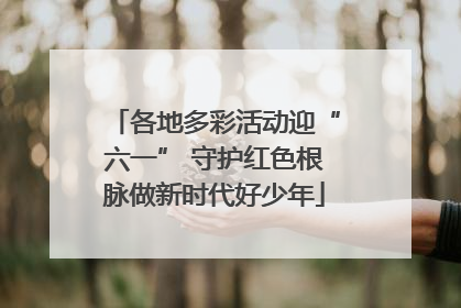 各地多彩活动迎“六一” 守护红色根脉做新时代好少年