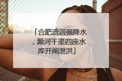 合肥遭遇强降水，滁河干渠四座水库开闸泄洪