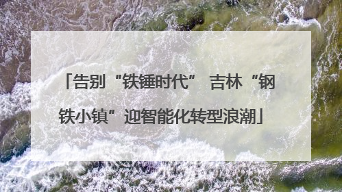 告别“铁锤时代” 吉林“钢铁小镇”迎智能化转型浪潮