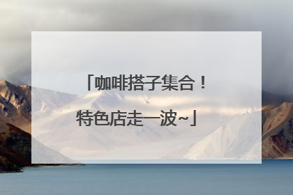 咖啡搭子集合！特色店走一波~