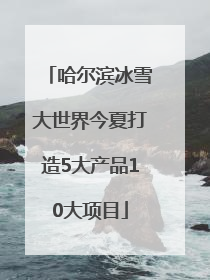 哈尔滨冰雪大世界今夏打造5大产品10大项目