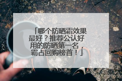 哪个防晒霜效果最好？推荐公认好用的防晒第一名，霸占回购榜首！