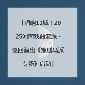 唱响11城！2025河南戏曲流派・巡回演出《豫剧马派专场》启动