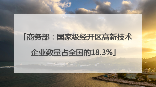 商务部：国家级经开区高新技术企业数量占全国的18.3%