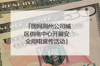 国网荆州公司城区供电中心开展安全用电宣传活动