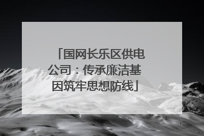 国网长乐区供电公司：传承廉洁基因筑牢思想防线