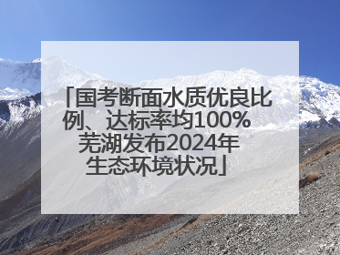国考断面水质优良比例、达标率均100% 芜湖发布2024年生态环境状况
