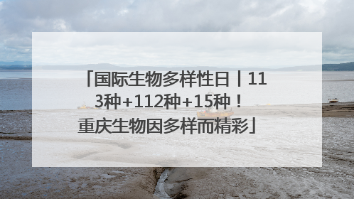 国际生物多样性日丨113种+112种+15种！重庆生物因多样而精彩