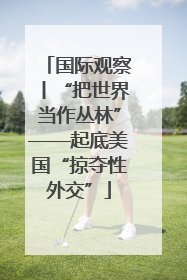 国际观察丨“把世界当作丛林”——起底美国“掠夺性外交”