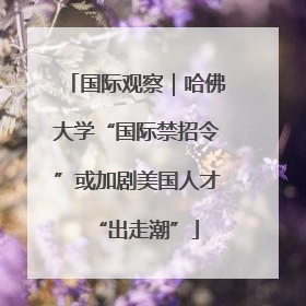 国际观察｜哈佛大学“国际禁招令”或加剧美国人才“出走潮”