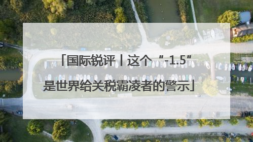 国际锐评丨这个“-1.5”是世界给关税霸凌者的警示