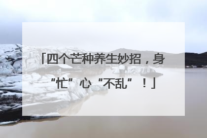 四个芒种养生妙招，身“忙”心“不乱”！