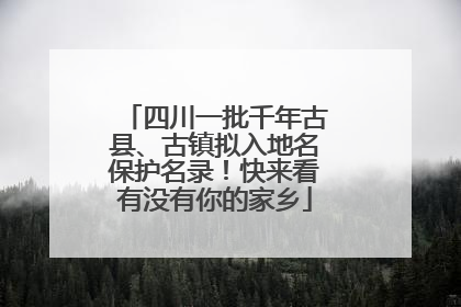 四川一批千年古县、古镇拟入地名保护名录！快来看有没有你的家乡