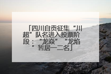四川自贡征集“川超”队名进入投票阶段：“龙焱”“龙焰”暂居一二名