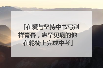 在爱与坚持中书写别样青春，患罕见病的他在轮椅上完成中考