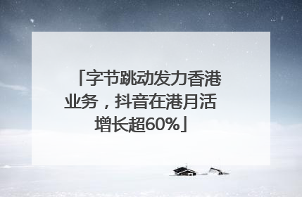字节跳动发力香港业务，抖音在港月活增长超60%
