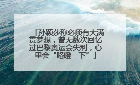 孙颖莎称必须有大满贯梦想，曾无数次回忆过巴黎奥运会失利，心里会“咯噔一下”