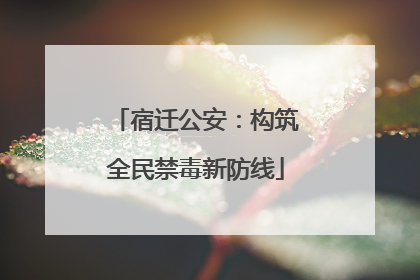 宿迁公安：构筑全民禁毒新防线