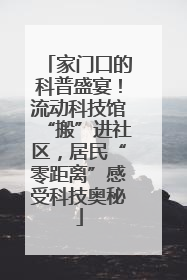 家门口的科普盛宴！流动科技馆“搬”进社区，居民“零距离”感受科技奥秘