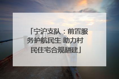 宁沪支队：前置服务护航民生 助力村民住宅合规翻建
