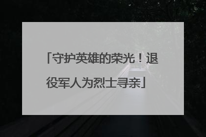 守护英雄的荣光！退役军人为烈士寻亲