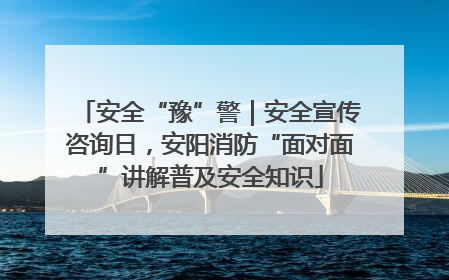 安全“豫”警｜安全宣传咨询日，安阳消防“面对面”讲解普及安全知识