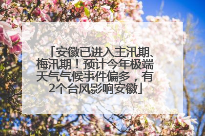 安徽已进入主汛期、梅汛期！预计今年极端天气气候事件偏多，有2个台风影响安徽