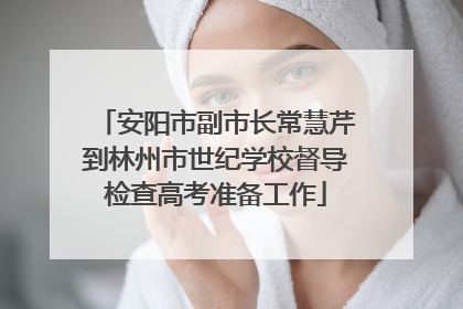 安阳市副市长常慧芹到林州市世纪学校督导检查高考准备工作