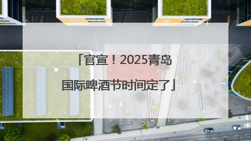 官宣！2025青岛国际啤酒节时间定了