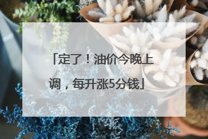 定了！油价今晚上调，每升涨5分钱