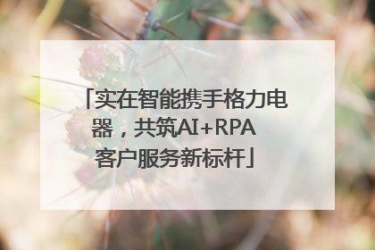 实在智能携手格力电器，共筑AI+RPA客户服务新标杆