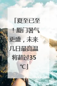 夏至已至！厦门暑气更盛，未来几日最高温将超过35℃