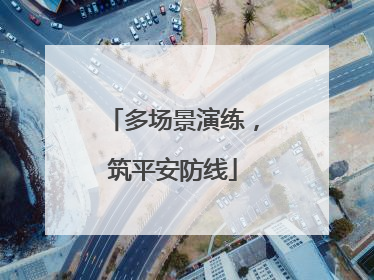 多场景演练，筑平安防线