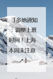 多地通知：调整上班时间！上海本周末注意↗