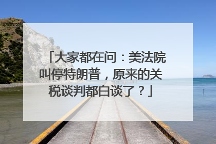 大家都在问：美法院叫停特朗普，原来的关税谈判都白谈了？