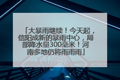 大暴雨继续！今天起，信阳成新的暴雨中心，局部降水量300毫米！河南多地仍将雨雨雨